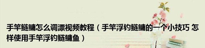 大浮漂钓鲢鳙的调漂技巧（捕获鲢鳙的有效方法和技巧）  第3张